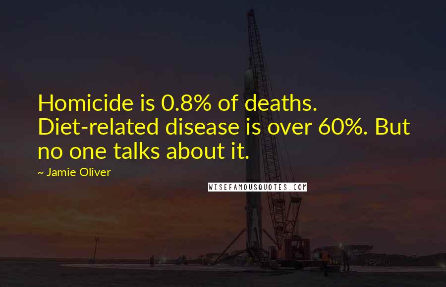 Jamie Oliver Quotes: Homicide is 0.8% of deaths. Diet-related disease is over 60%. But no one talks about it.