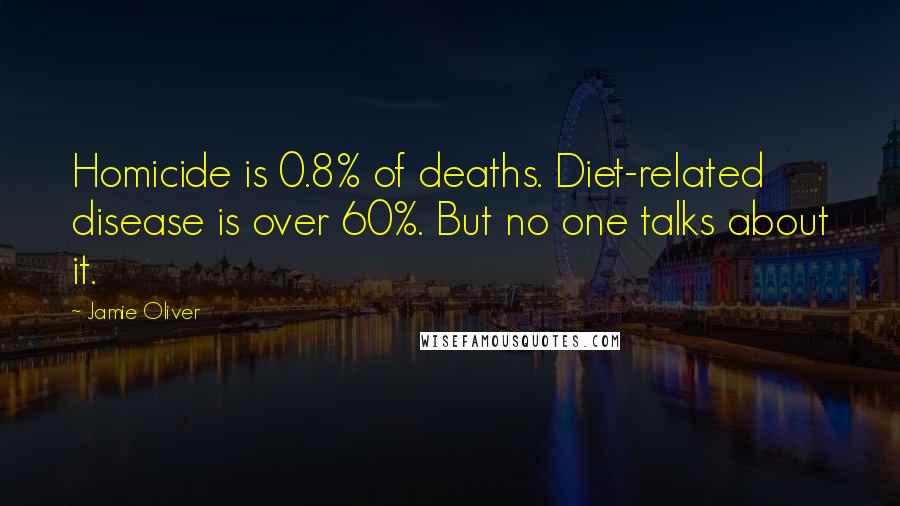 Jamie Oliver Quotes: Homicide is 0.8% of deaths. Diet-related disease is over 60%. But no one talks about it.