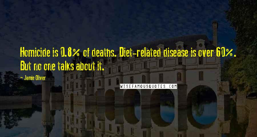 Jamie Oliver Quotes: Homicide is 0.8% of deaths. Diet-related disease is over 60%. But no one talks about it.