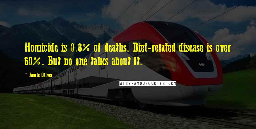 Jamie Oliver Quotes: Homicide is 0.8% of deaths. Diet-related disease is over 60%. But no one talks about it.