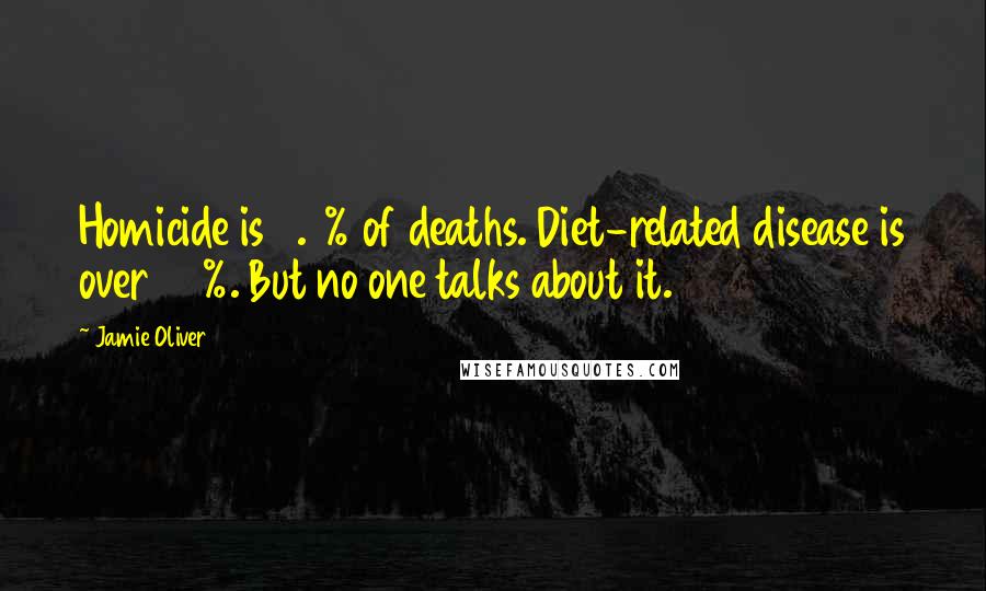 Jamie Oliver Quotes: Homicide is 0.8% of deaths. Diet-related disease is over 60%. But no one talks about it.