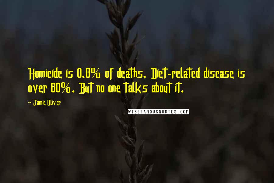 Jamie Oliver Quotes: Homicide is 0.8% of deaths. Diet-related disease is over 60%. But no one talks about it.