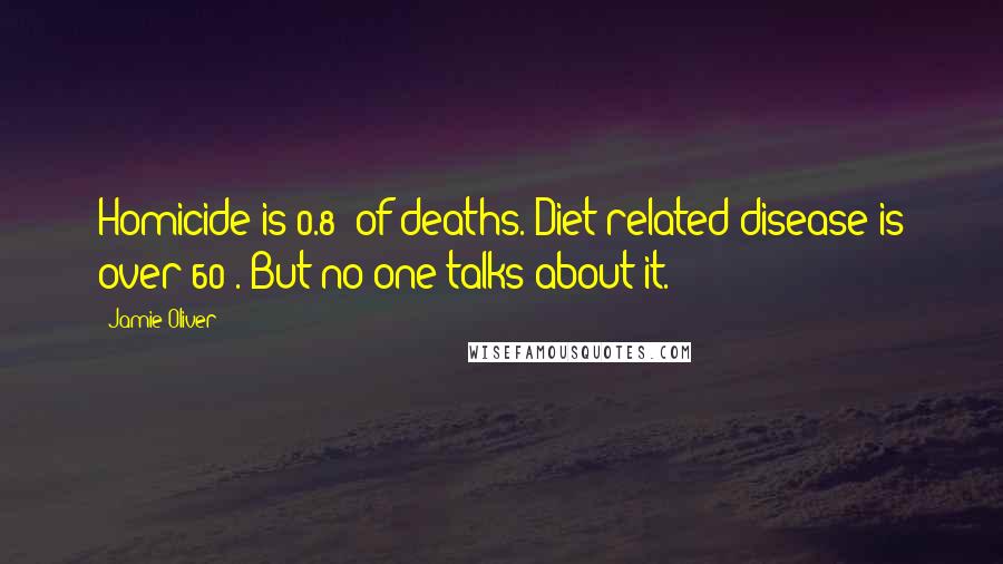 Jamie Oliver Quotes: Homicide is 0.8% of deaths. Diet-related disease is over 60%. But no one talks about it.