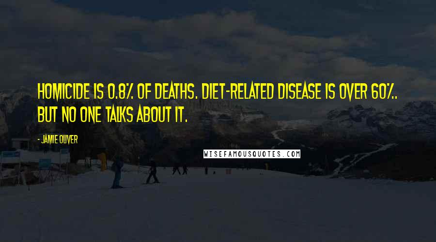 Jamie Oliver Quotes: Homicide is 0.8% of deaths. Diet-related disease is over 60%. But no one talks about it.