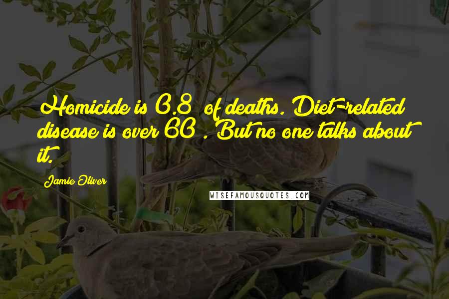 Jamie Oliver Quotes: Homicide is 0.8% of deaths. Diet-related disease is over 60%. But no one talks about it.