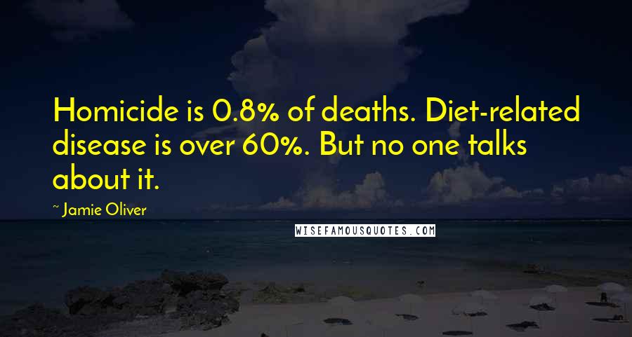 Jamie Oliver Quotes: Homicide is 0.8% of deaths. Diet-related disease is over 60%. But no one talks about it.