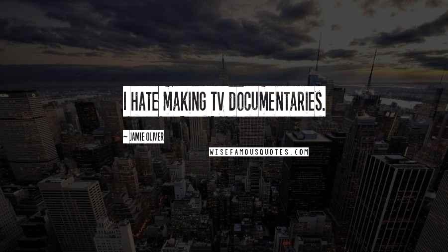 Jamie Oliver Quotes: I hate making TV documentaries.