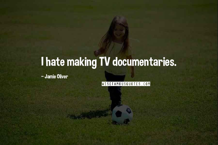 Jamie Oliver Quotes: I hate making TV documentaries.