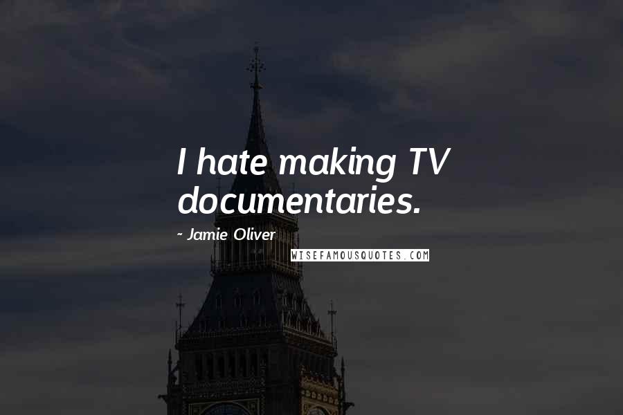 Jamie Oliver Quotes: I hate making TV documentaries.
