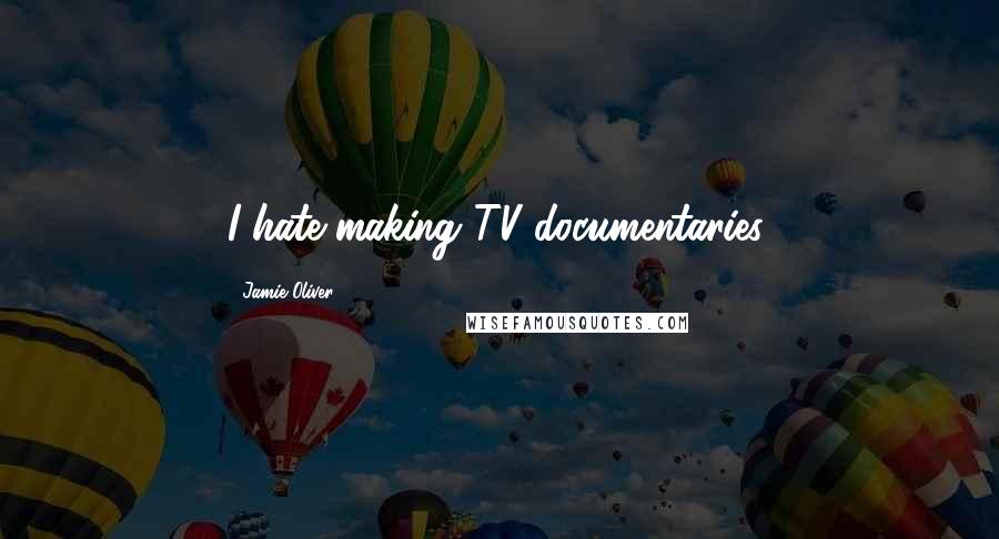 Jamie Oliver Quotes: I hate making TV documentaries.