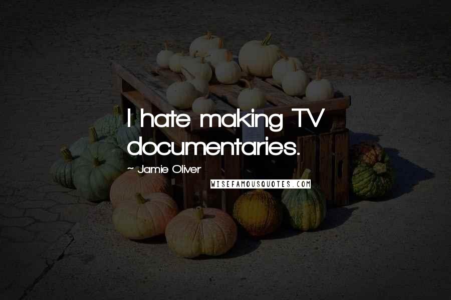 Jamie Oliver Quotes: I hate making TV documentaries.