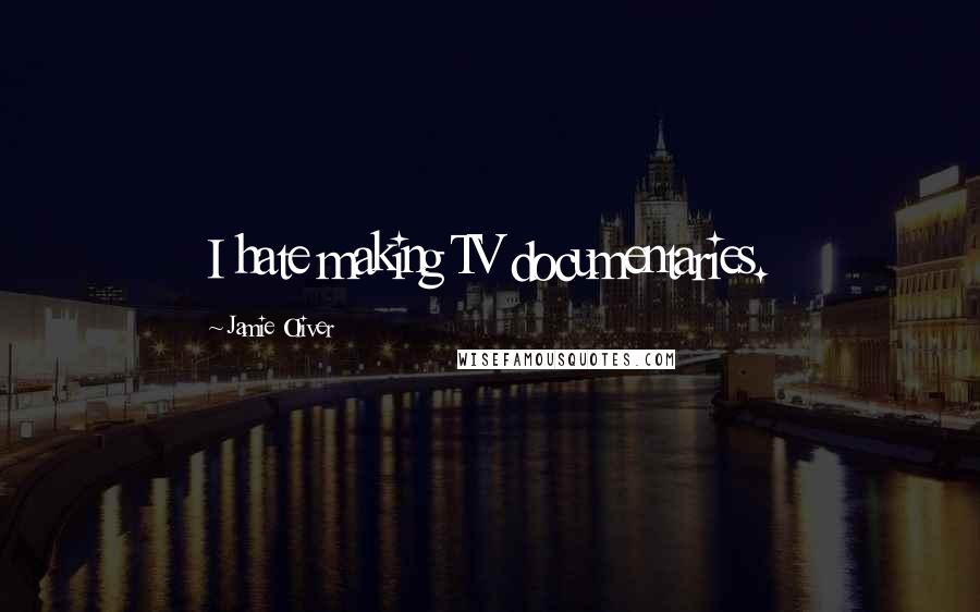 Jamie Oliver Quotes: I hate making TV documentaries.