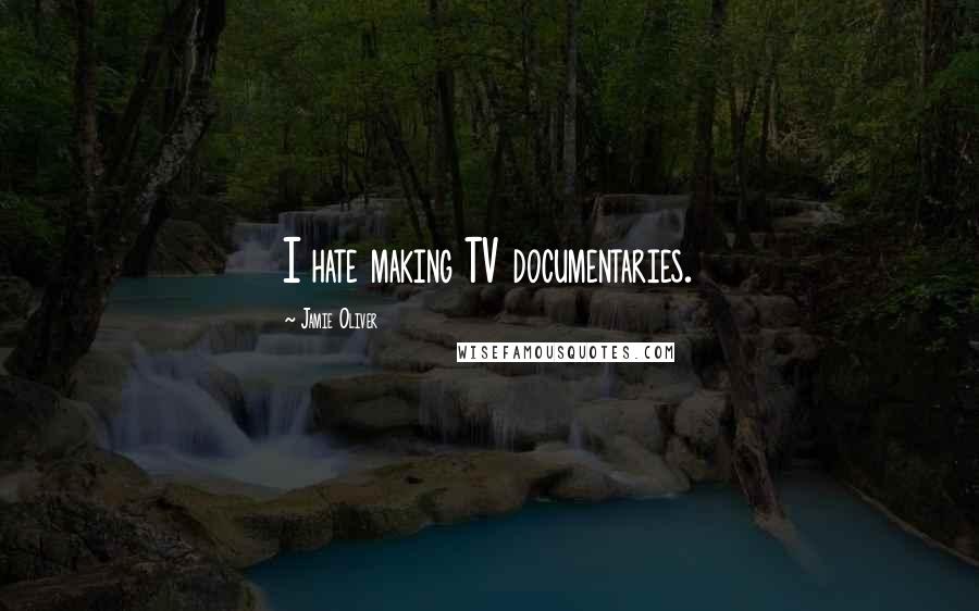 Jamie Oliver Quotes: I hate making TV documentaries.