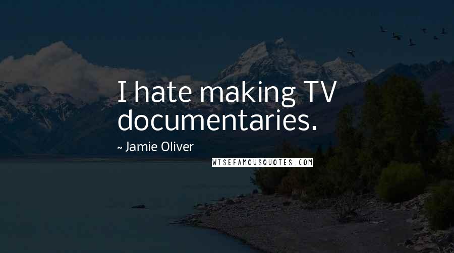 Jamie Oliver Quotes: I hate making TV documentaries.