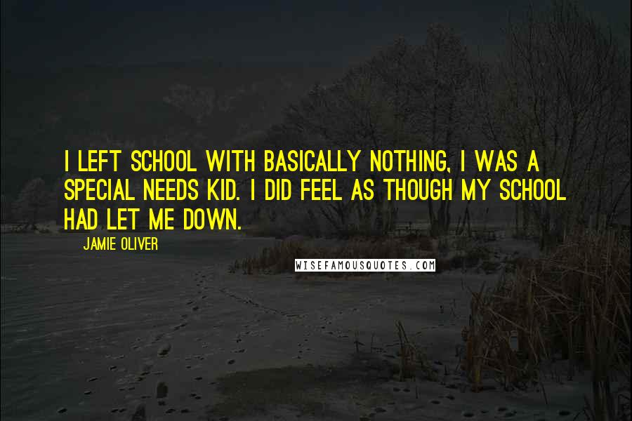 Jamie Oliver Quotes: I left school with basically nothing, I was a special needs kid. I did feel as though my school had let me down.