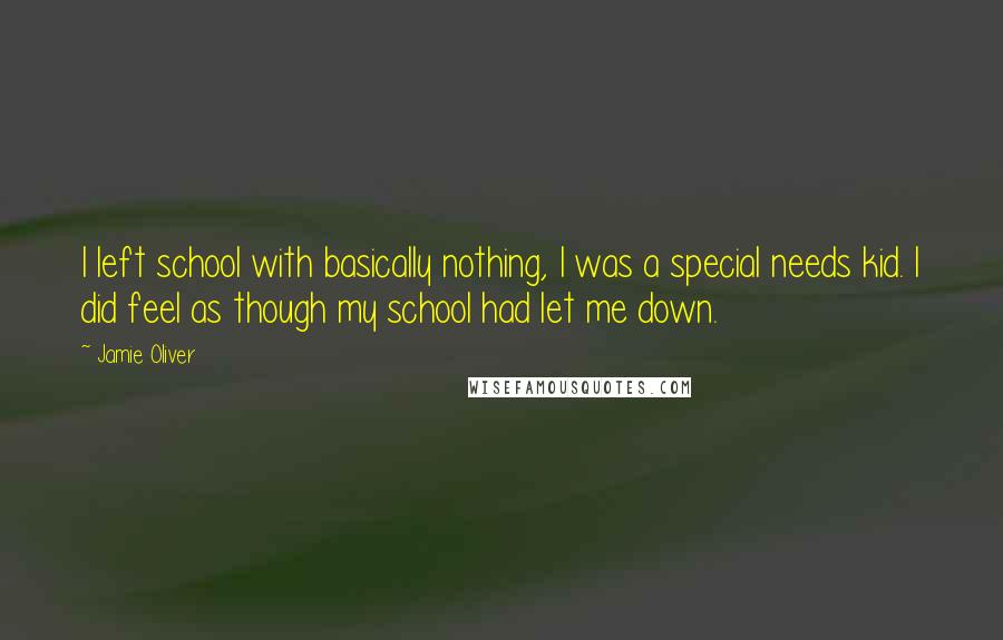 Jamie Oliver Quotes: I left school with basically nothing, I was a special needs kid. I did feel as though my school had let me down.
