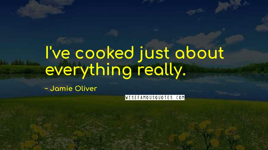 Jamie Oliver Quotes: I've cooked just about everything really.