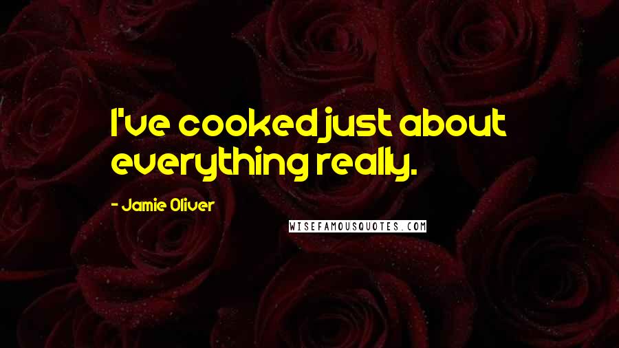 Jamie Oliver Quotes: I've cooked just about everything really.