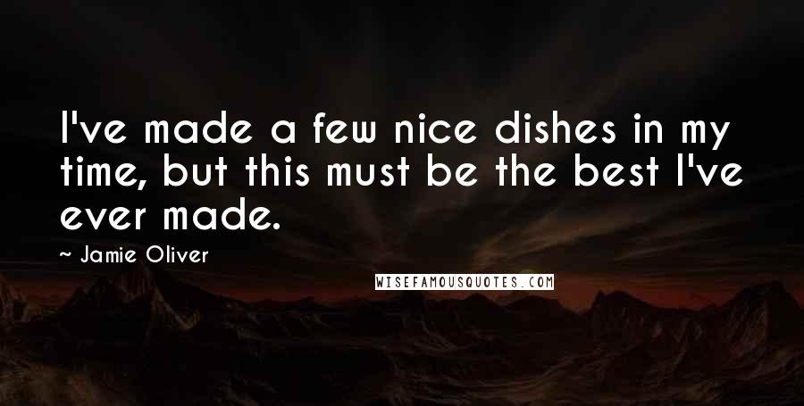 Jamie Oliver Quotes: I've made a few nice dishes in my time, but this must be the best I've ever made.