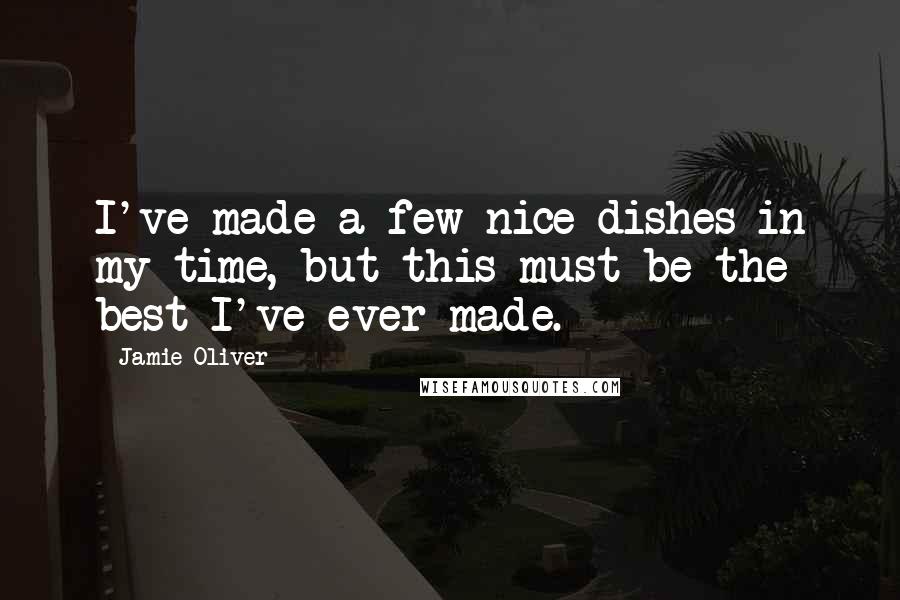 Jamie Oliver Quotes: I've made a few nice dishes in my time, but this must be the best I've ever made.