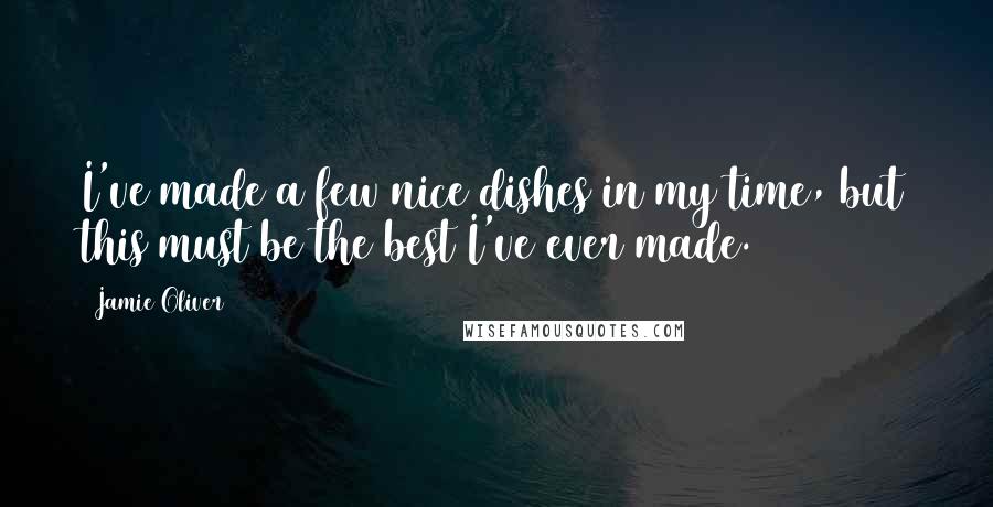 Jamie Oliver Quotes: I've made a few nice dishes in my time, but this must be the best I've ever made.