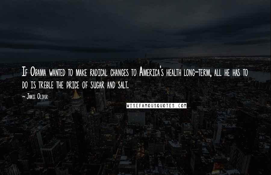Jamie Oliver Quotes: If Obama wanted to make radical changes to America's health long-term, all he has to do is treble the price of sugar and salt.