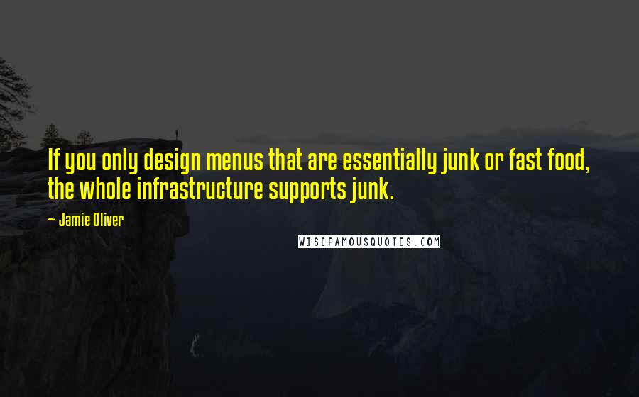 Jamie Oliver Quotes: If you only design menus that are essentially junk or fast food, the whole infrastructure supports junk.