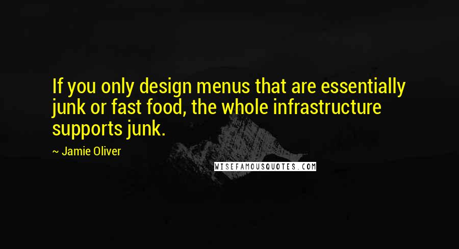 Jamie Oliver Quotes: If you only design menus that are essentially junk or fast food, the whole infrastructure supports junk.