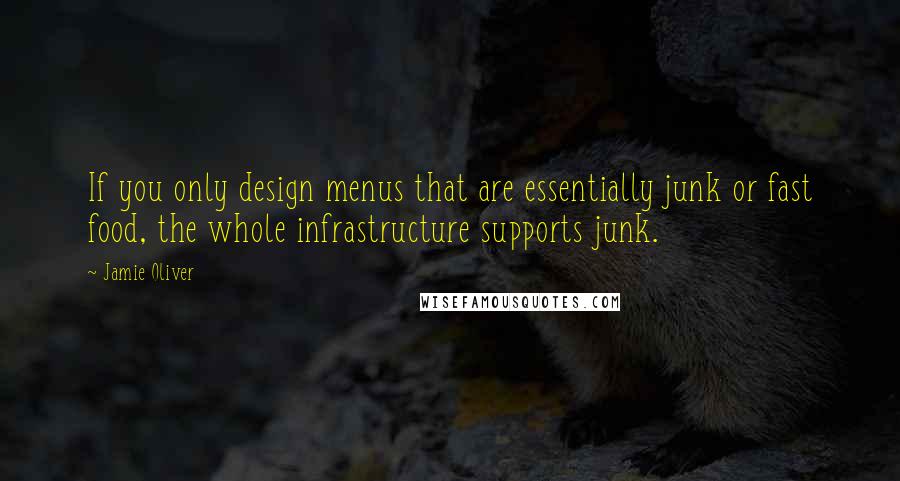 Jamie Oliver Quotes: If you only design menus that are essentially junk or fast food, the whole infrastructure supports junk.