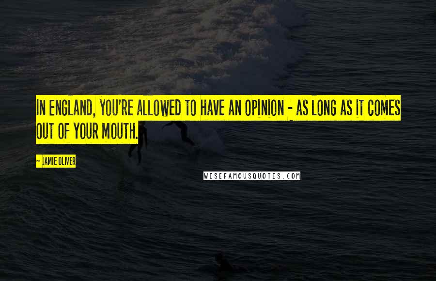 Jamie Oliver Quotes: In England, you're allowed to have an opinion - as long as it comes out of your mouth.