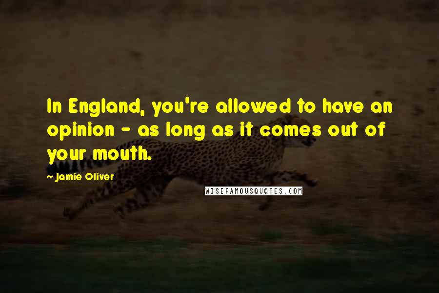 Jamie Oliver Quotes: In England, you're allowed to have an opinion - as long as it comes out of your mouth.