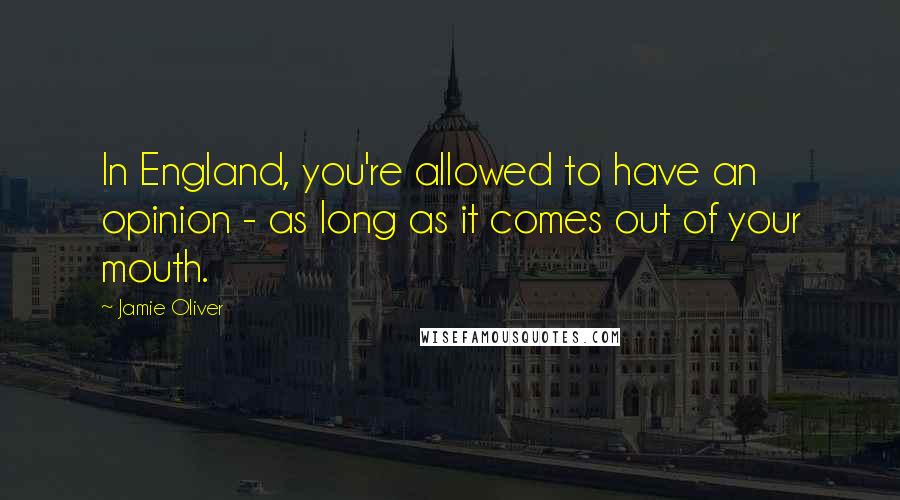 Jamie Oliver Quotes: In England, you're allowed to have an opinion - as long as it comes out of your mouth.