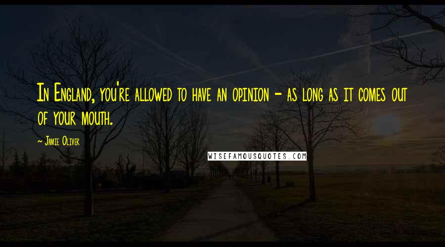 Jamie Oliver Quotes: In England, you're allowed to have an opinion - as long as it comes out of your mouth.