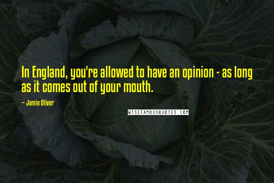 Jamie Oliver Quotes: In England, you're allowed to have an opinion - as long as it comes out of your mouth.