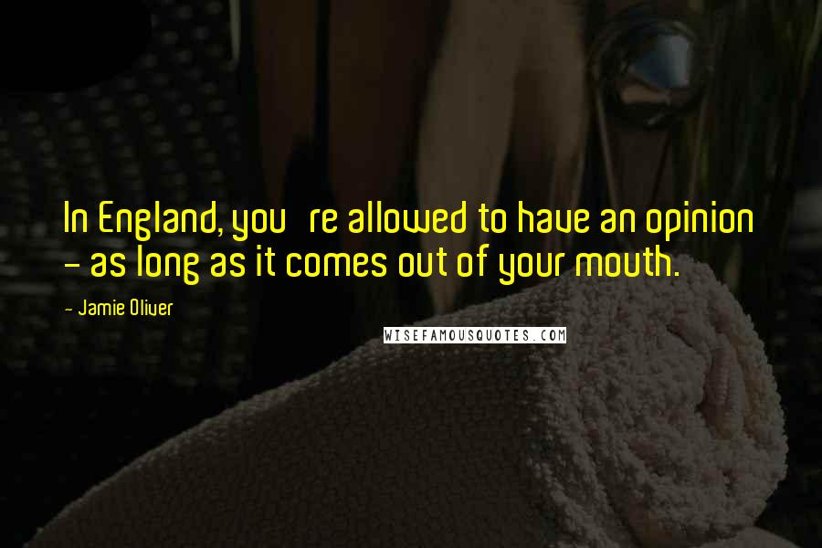 Jamie Oliver Quotes: In England, you're allowed to have an opinion - as long as it comes out of your mouth.