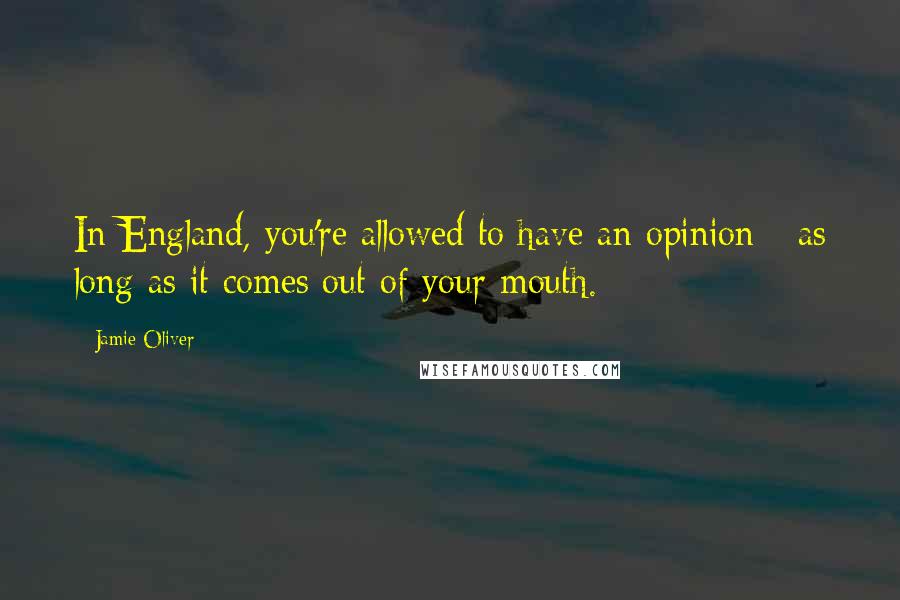 Jamie Oliver Quotes: In England, you're allowed to have an opinion - as long as it comes out of your mouth.