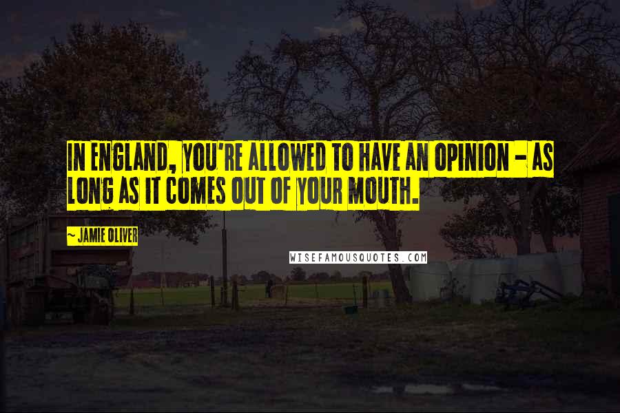 Jamie Oliver Quotes: In England, you're allowed to have an opinion - as long as it comes out of your mouth.