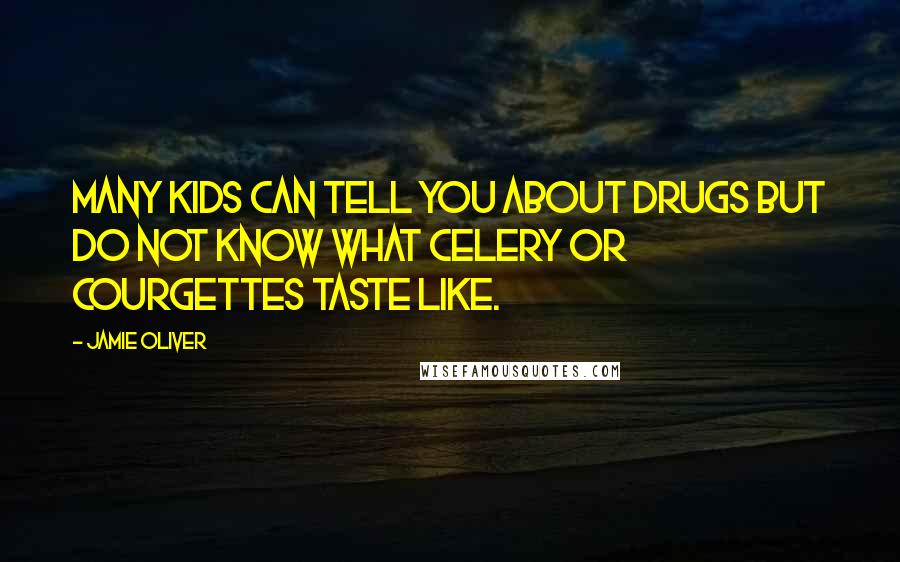 Jamie Oliver Quotes: Many kids can tell you about drugs but do not know what celery or courgettes taste like.