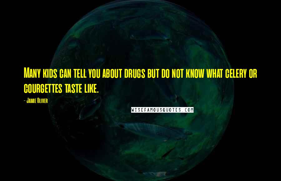 Jamie Oliver Quotes: Many kids can tell you about drugs but do not know what celery or courgettes taste like.