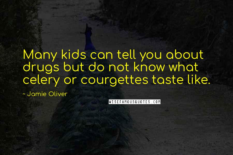 Jamie Oliver Quotes: Many kids can tell you about drugs but do not know what celery or courgettes taste like.