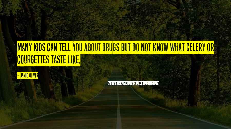 Jamie Oliver Quotes: Many kids can tell you about drugs but do not know what celery or courgettes taste like.