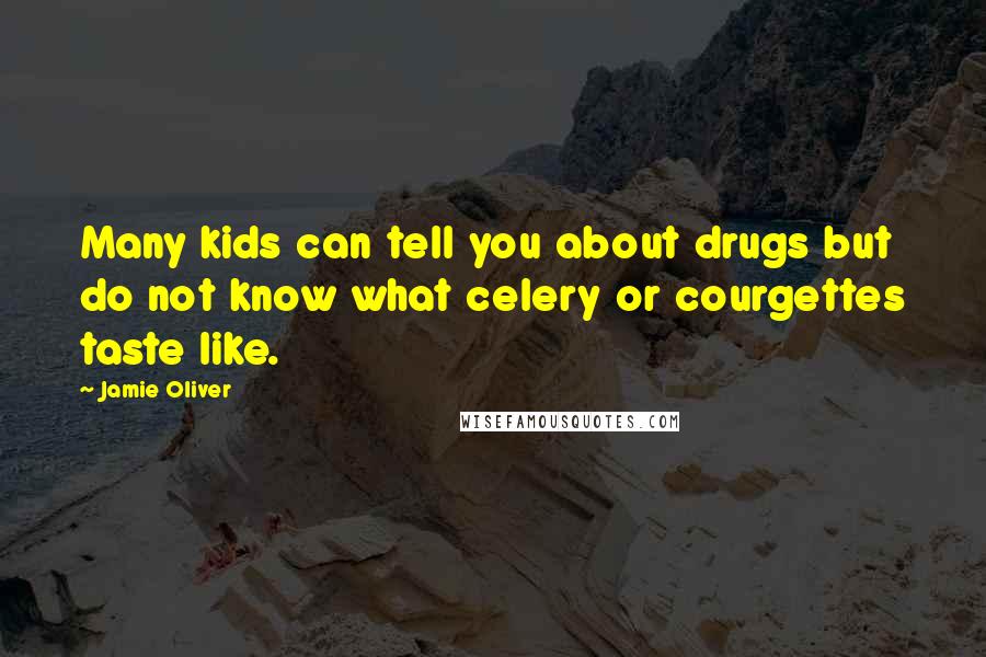 Jamie Oliver Quotes: Many kids can tell you about drugs but do not know what celery or courgettes taste like.