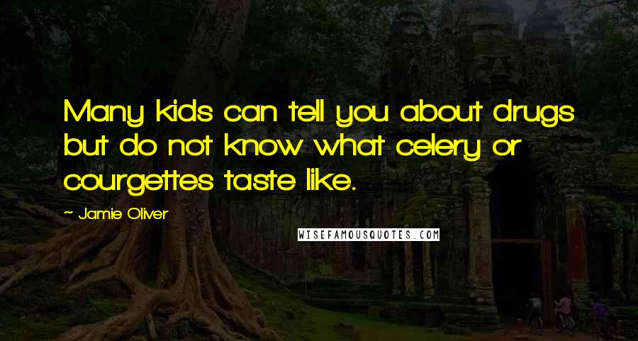 Jamie Oliver Quotes: Many kids can tell you about drugs but do not know what celery or courgettes taste like.