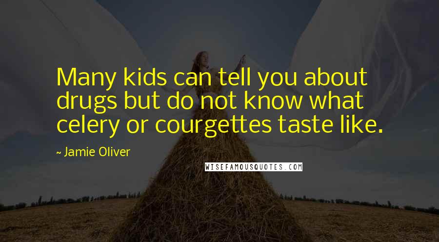 Jamie Oliver Quotes: Many kids can tell you about drugs but do not know what celery or courgettes taste like.