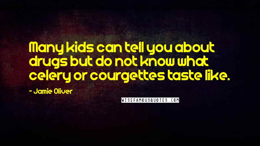 Jamie Oliver Quotes: Many kids can tell you about drugs but do not know what celery or courgettes taste like.