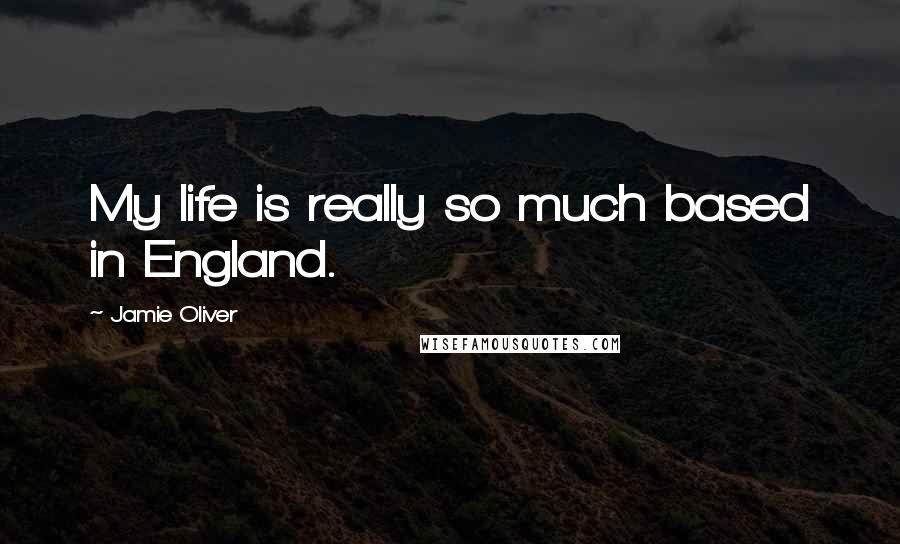 Jamie Oliver Quotes: My life is really so much based in England.