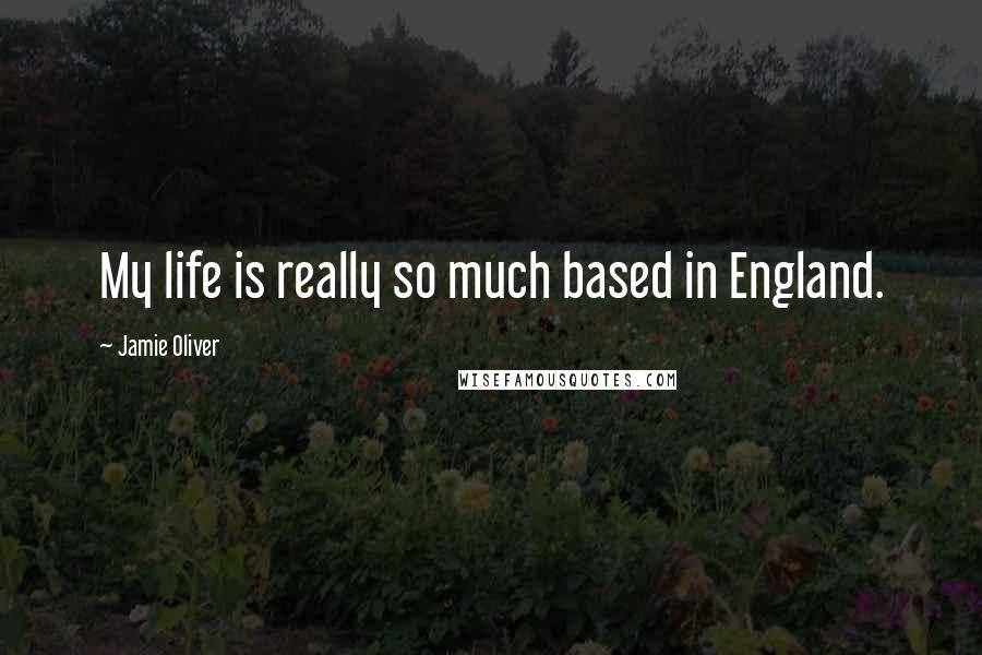 Jamie Oliver Quotes: My life is really so much based in England.