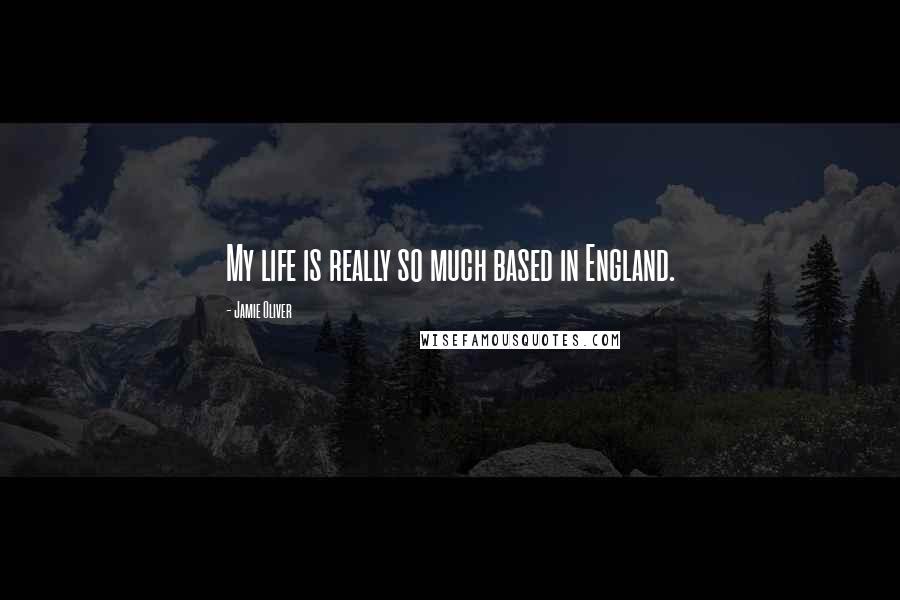 Jamie Oliver Quotes: My life is really so much based in England.