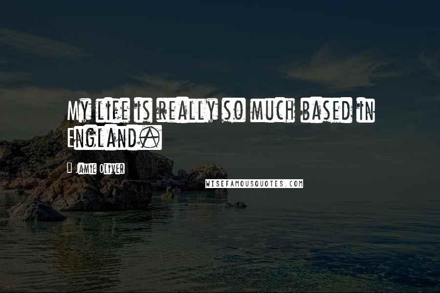 Jamie Oliver Quotes: My life is really so much based in England.