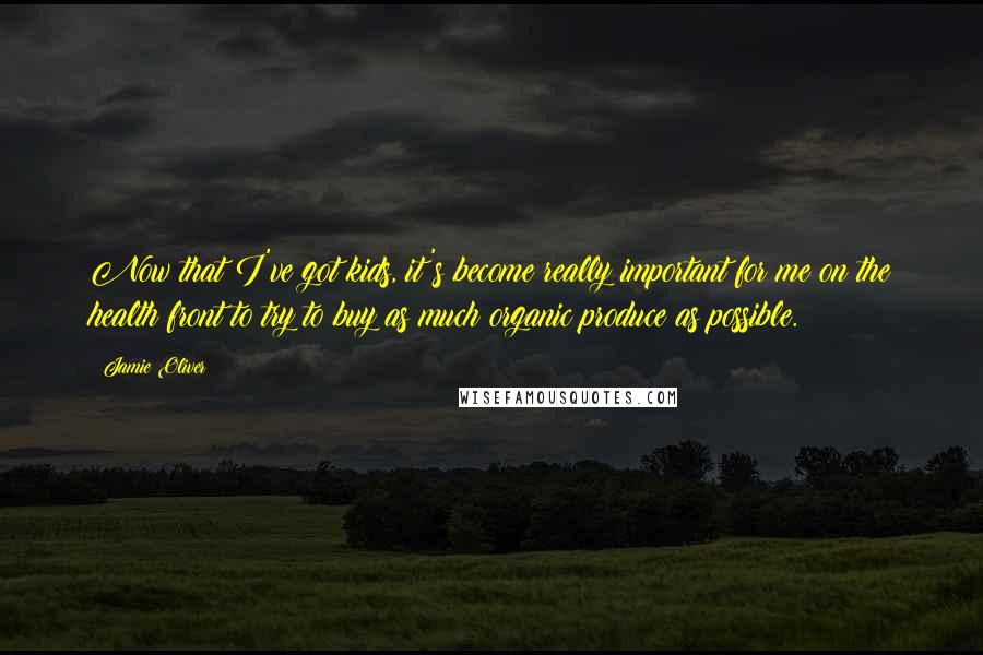 Jamie Oliver Quotes: Now that I've got kids, it's become really important for me on the health front to try to buy as much organic produce as possible.